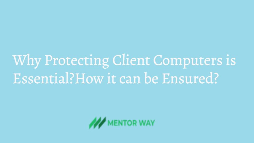 Why Protecting Client Computers is Essential?How it can be Ensured?