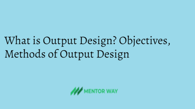 What is Output Design? Objectives, Methods of Output Design