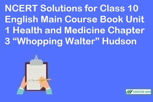 NCERT Solutions for Class 10 English Main Course Book Unit 1 Health and Medicine Chapter 3 “Whopping Walter” Hudson