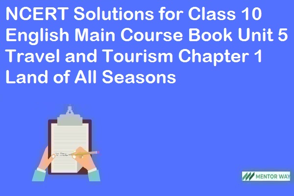 NCERT Solutions for Class 10 English Main Course Book Unit 5 Travel and Tourism Chapter 1 Land of All Seasons